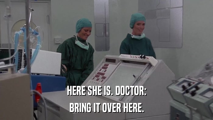 HERE SHE IS. DOCTOR: BRING IT OVER HERE. 