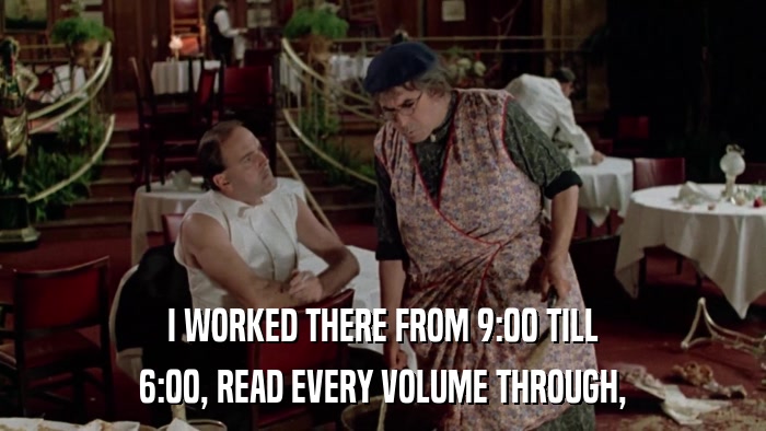 I WORKED THERE FROM 9:00 TILL 6:00, READ EVERY VOLUME THROUGH, 