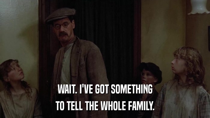 WAIT. I'VE GOT SOMETHING TO TELL THE WHOLE FAMILY. 