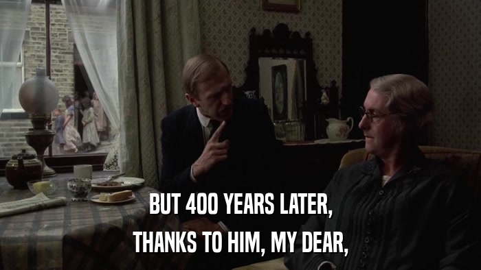 BUT 400 YEARS LATER, THANKS TO HIM, MY DEAR, 