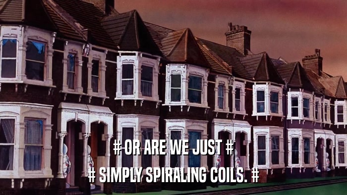 # OR ARE WE JUST # # SIMPLY SPIRALING COILS. # 