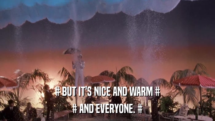 # BUT IT'S NICE AND WARM # # AND EVERYONE. # 