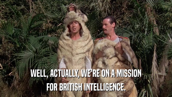 WELL, ACTUALLY, WE'RE ON A MISSION FOR BRITISH INTELLIGENCE. 