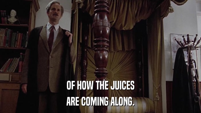 OF HOW THE JUICES ARE COMING ALONG. 