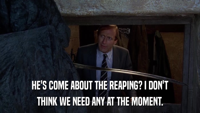 HE'S COME ABOUT THE REAPING? I DON'T THINK WE NEED ANY AT THE MOMENT. 