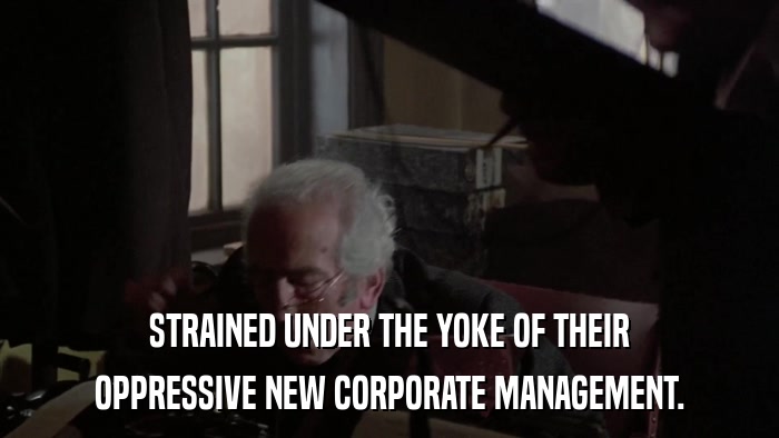 STRAINED UNDER THE YOKE OF THEIR OPPRESSIVE NEW CORPORATE MANAGEMENT. 