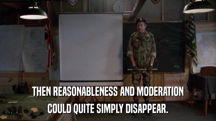 THEN REASONABLENESS AND MODERATION COULD QUITE SIMPLY DISAPPEAR. 