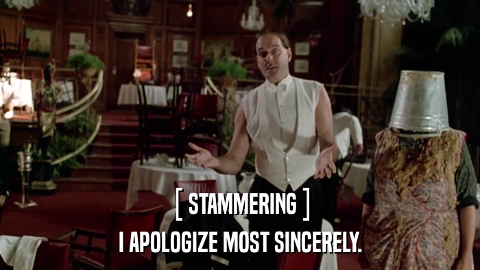 [ STAMMERING ] I APOLOGIZE MOST SINCERELY. 