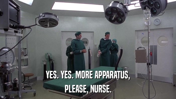 YES. YES. MORE APPARATUS, PLEASE, NURSE. 