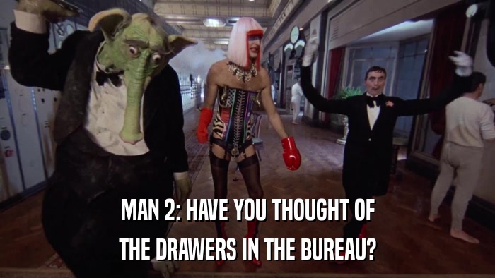 MAN 2: HAVE YOU THOUGHT OF THE DRAWERS IN THE BUREAU? 