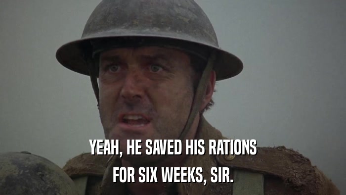 YEAH, HE SAVED HIS RATIONS FOR SIX WEEKS, SIR. 