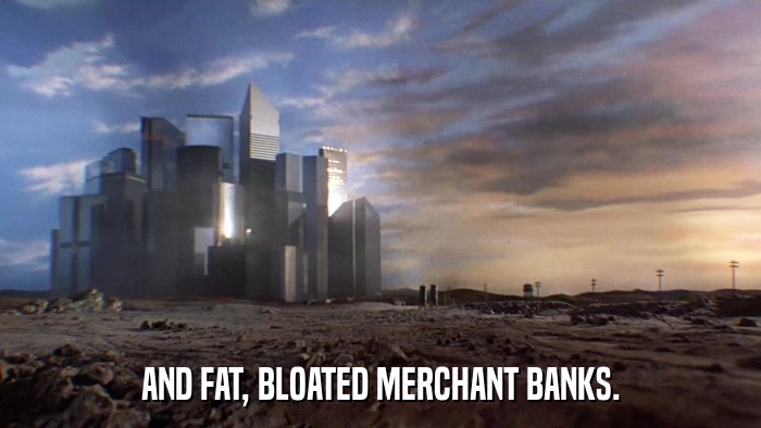 AND FAT, BLOATED MERCHANT BANKS.  