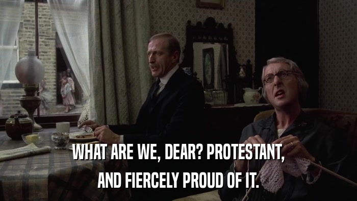 WHAT ARE WE, DEAR? PROTESTANT, AND FIERCELY PROUD OF IT. 
