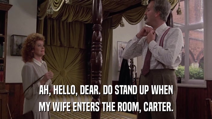 AH, HELLO, DEAR. DO STAND UP WHEN MY WIFE ENTERS THE ROOM, CARTER. 