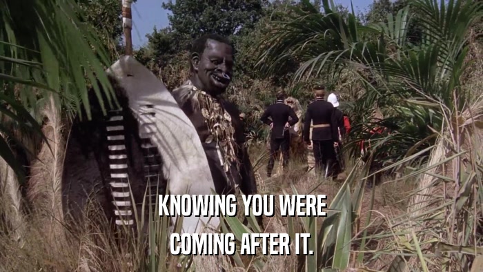 KNOWING YOU WERE COMING AFTER IT. 