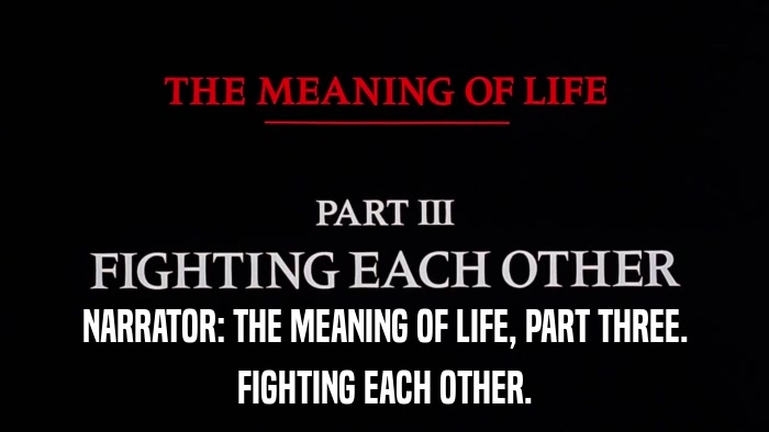 NARRATOR: THE MEANING OF LIFE, PART THREE. FIGHTING EACH OTHER. 