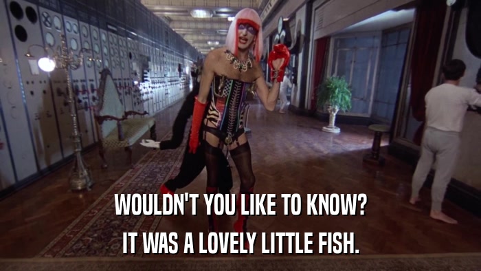WOULDN'T YOU LIKE TO KNOW? IT WAS A LOVELY LITTLE FISH. 