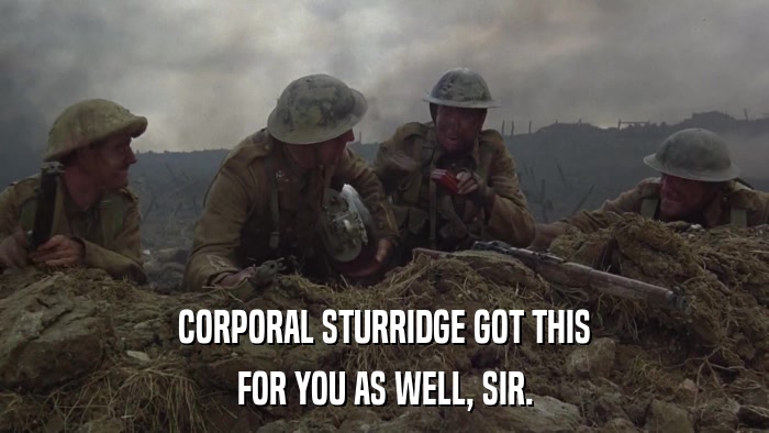 CORPORAL STURRIDGE GOT THIS FOR YOU AS WELL, SIR. 