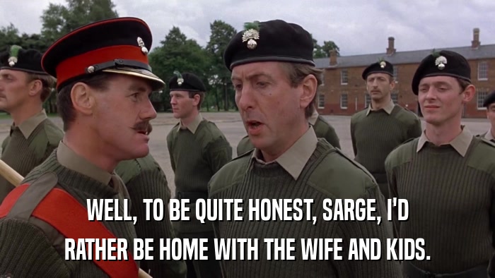 WELL, TO BE QUITE HONEST, SARGE, I'D RATHER BE HOME WITH THE WIFE AND KIDS. 