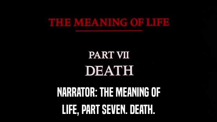 NARRATOR: THE MEANING OF LIFE, PART SEVEN. DEATH. 