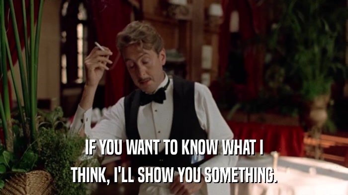 IF YOU WANT TO KNOW WHAT I THINK, I'LL SHOW YOU SOMETHING. 
