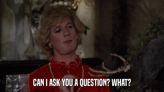 CAN I ASK YOU A QUESTION? WHAT?  