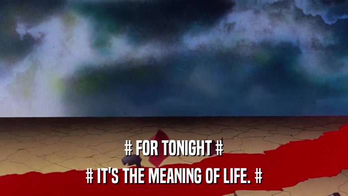 # FOR TONIGHT # # IT'S THE MEANING OF LIFE. # 
