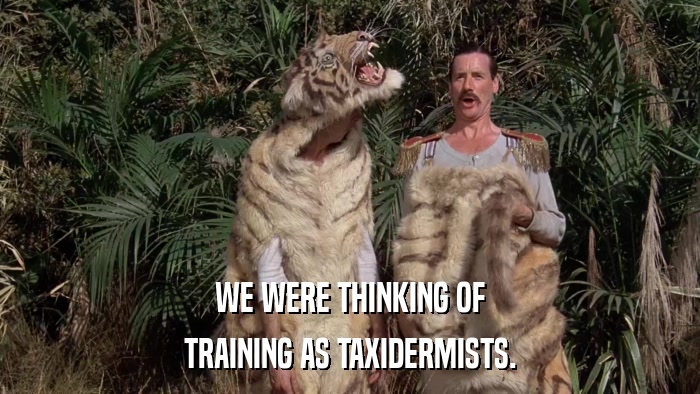 WE WERE THINKING OF TRAINING AS TAXIDERMISTS. 