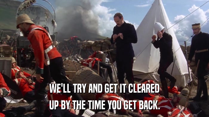 WE'LL TRY AND GET IT CLEARED UP BY THE TIME YOU GET BACK. 