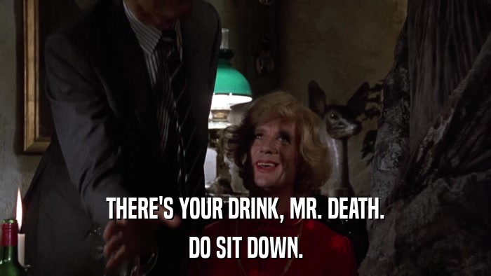 THERE'S YOUR DRINK, MR. DEATH. DO SIT DOWN. 