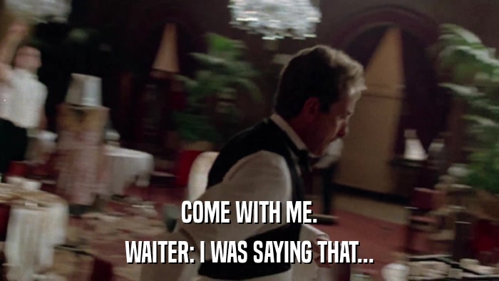 COME WITH ME. WAITER: I WAS SAYING THAT... 