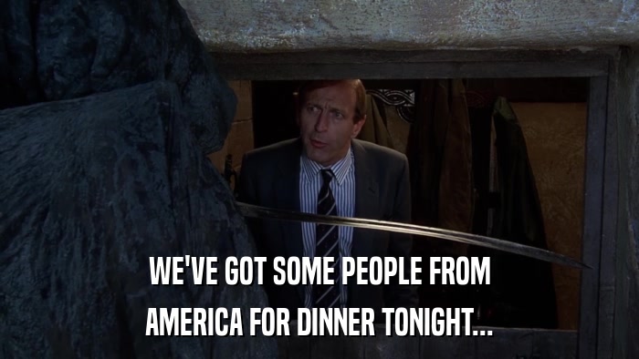 WE'VE GOT SOME PEOPLE FROM AMERICA FOR DINNER TONIGHT... 