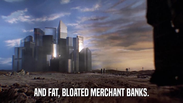 AND FAT, BLOATED MERCHANT BANKS.  