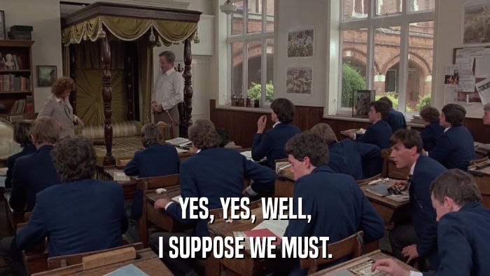 YES, YES, WELL, I SUPPOSE WE MUST. 