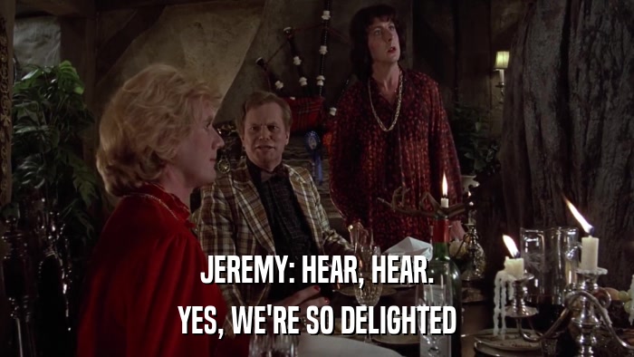 JEREMY: HEAR, HEAR. YES, WE'RE SO DELIGHTED 