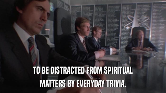 TO BE DISTRACTED FROM SPIRITUAL MATTERS BY EVERYDAY TRIVIA. 