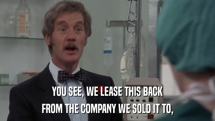 YOU SEE, WE LEASE THIS BACK FROM THE COMPANY WE SOLD IT TO, 