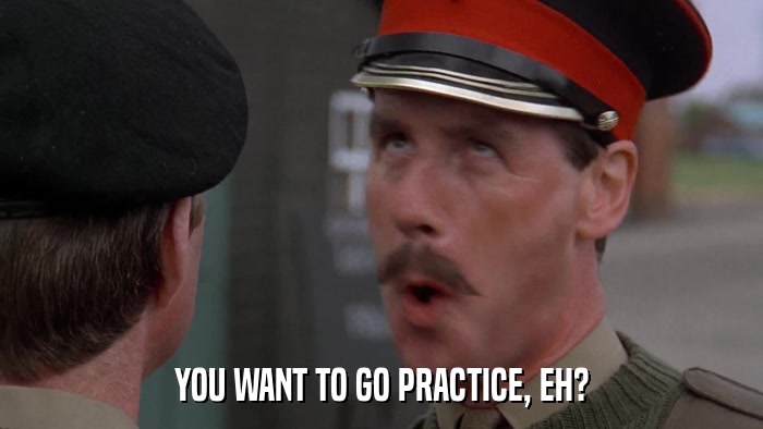 YOU WANT TO GO PRACTICE, EH?  