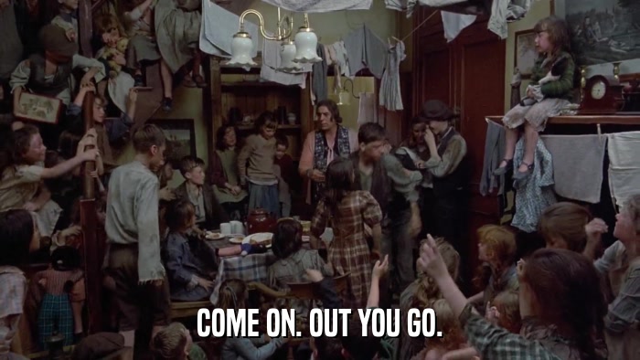 COME ON. OUT YOU GO.  