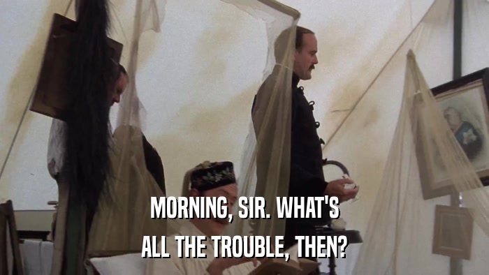 MORNING, SIR. WHAT'S ALL THE TROUBLE, THEN? 