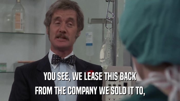 YOU SEE, WE LEASE THIS BACK FROM THE COMPANY WE SOLD IT TO, 