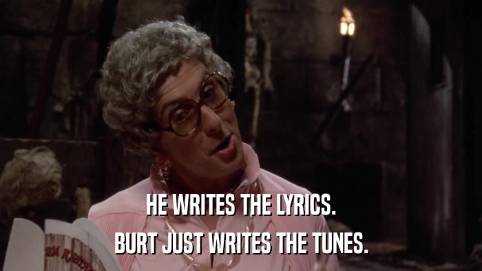 HE WRITES THE LYRICS. BURT JUST WRITES THE TUNES. 