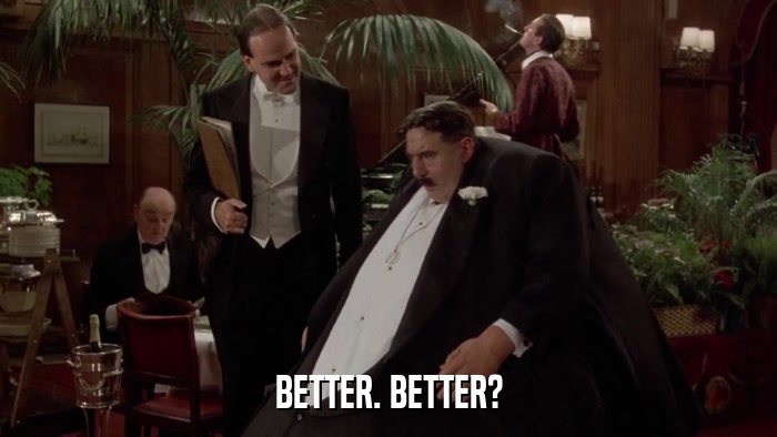 BETTER. BETTER?  