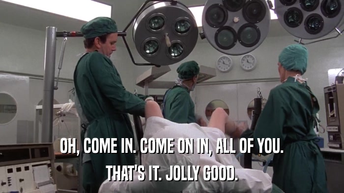 OH, COME IN. COME ON IN, ALL OF YOU. THAT'S IT. JOLLY GOOD. 