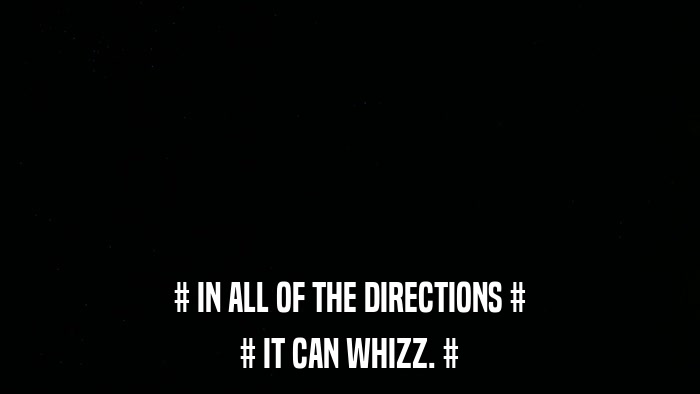 # IN ALL OF THE DIRECTIONS # # IT CAN WHIZZ. # 