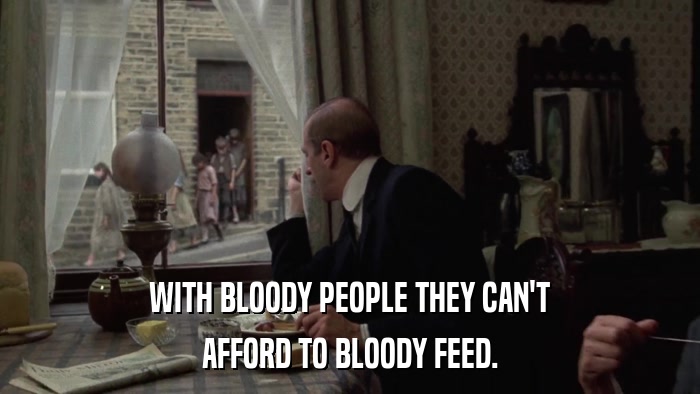 WITH BLOODY PEOPLE THEY CAN'T AFFORD TO BLOODY FEED. 