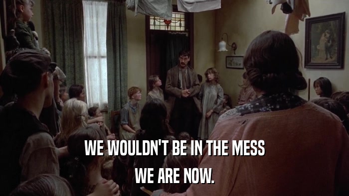WE WOULDN'T BE IN THE MESS WE ARE NOW. 