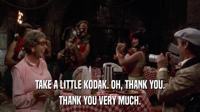 TAKE A LITTLE KODAK. OH, THANK YOU. THANK YOU VERY MUCH. 
