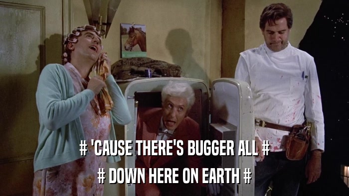 # 'CAUSE THERE'S BUGGER ALL # # DOWN HERE ON EARTH # 