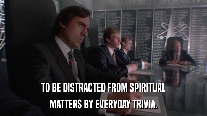 TO BE DISTRACTED FROM SPIRITUAL MATTERS BY EVERYDAY TRIVIA. 